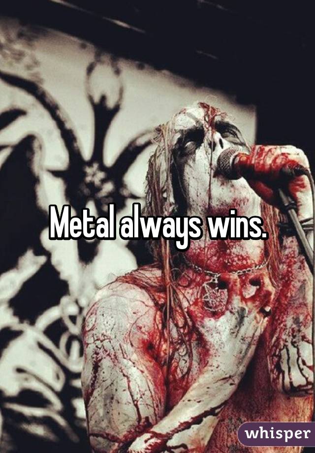 Metal always wins.