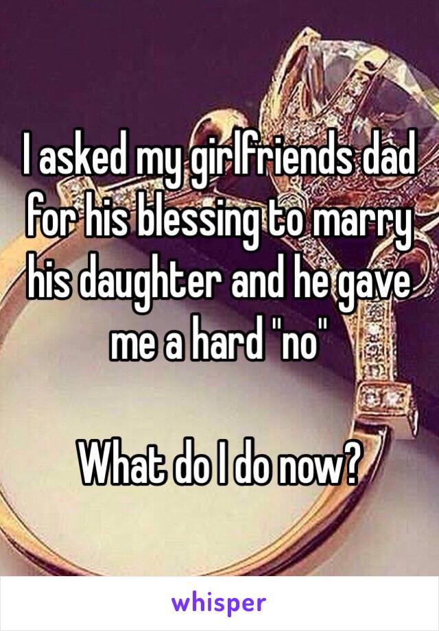 I asked my girlfriends dad for his blessing to marry his daughter and he gave me a hard "no"

What do I do now?