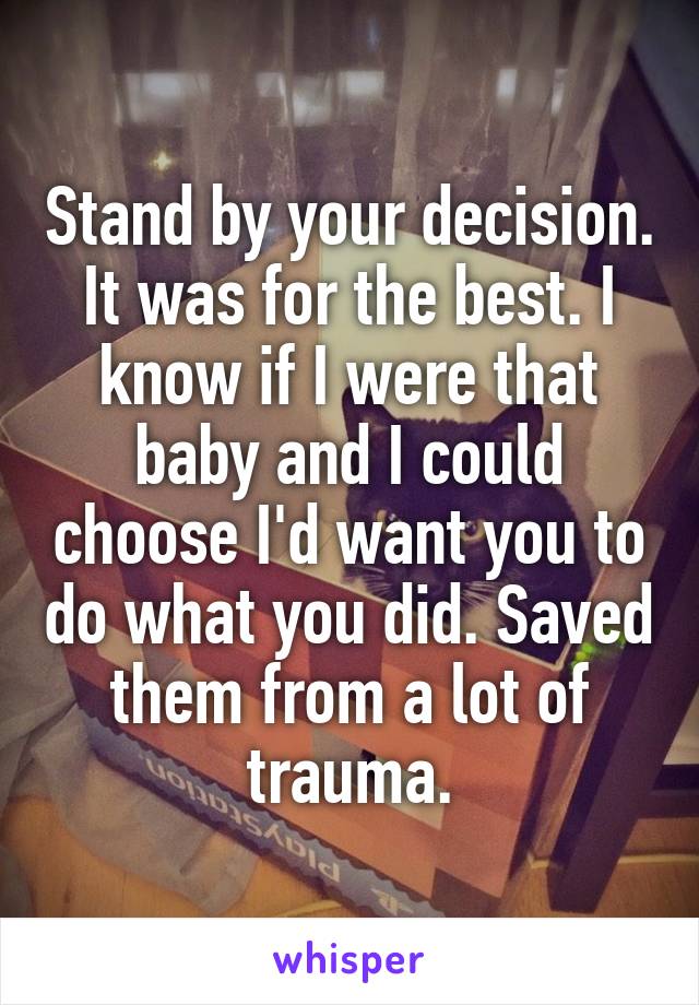 Stand by your decision. It was for the best. I know if I were that baby and I could choose I'd want you to do what you did. Saved them from a lot of trauma.