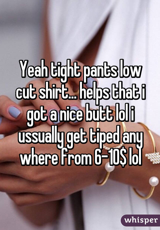 Yeah tight pants low cut shirt... helps that i got a nice butt lol i ussually get tiped any where from 6-10$ lol