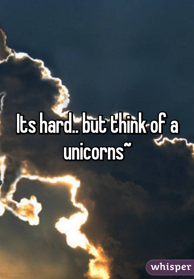 Its hard.. but think of a unicorns~