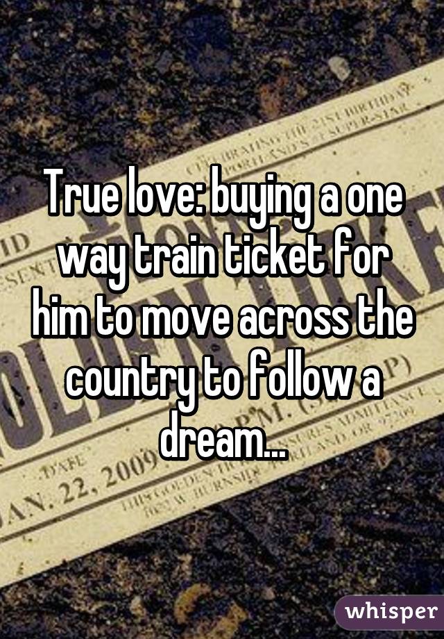 True love: buying a one way train ticket for him to move across the country to follow a dream...