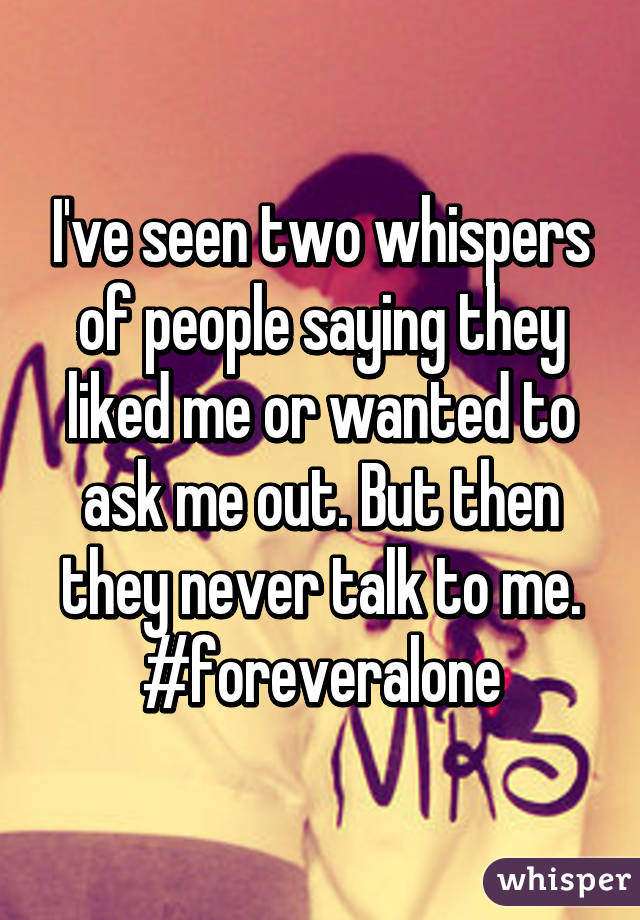 I've seen two whispers of people saying they liked me or wanted to ask me out. But then they never talk to me.
#foreveralone
