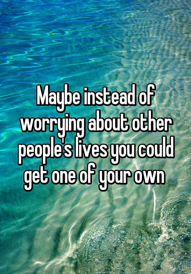 maybe-instead-of-worrying-about-other-people-s-lives-you-could-get-one