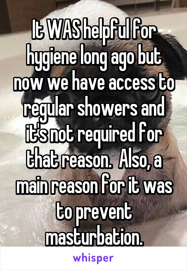 It WAS helpful for hygiene long ago but now we have access to regular showers and it's not required for that reason.  Also, a main reason for it was to prevent masturbation.