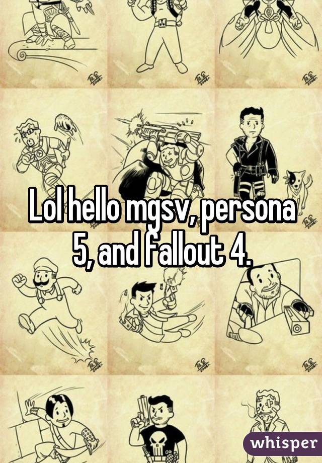 Lol hello mgsv, persona 5, and fallout 4.