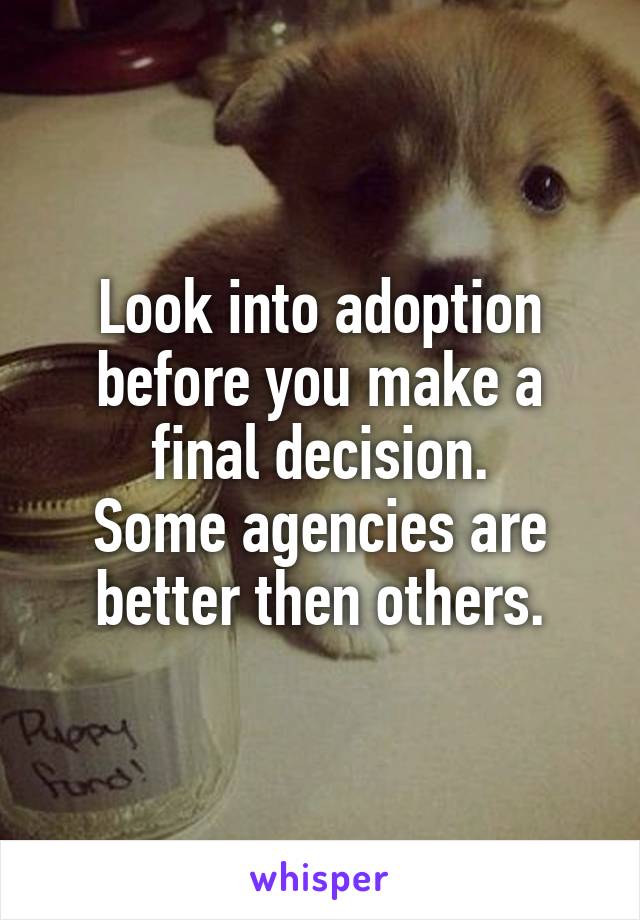 Look into adoption before you make a final decision.
Some agencies are better then others.