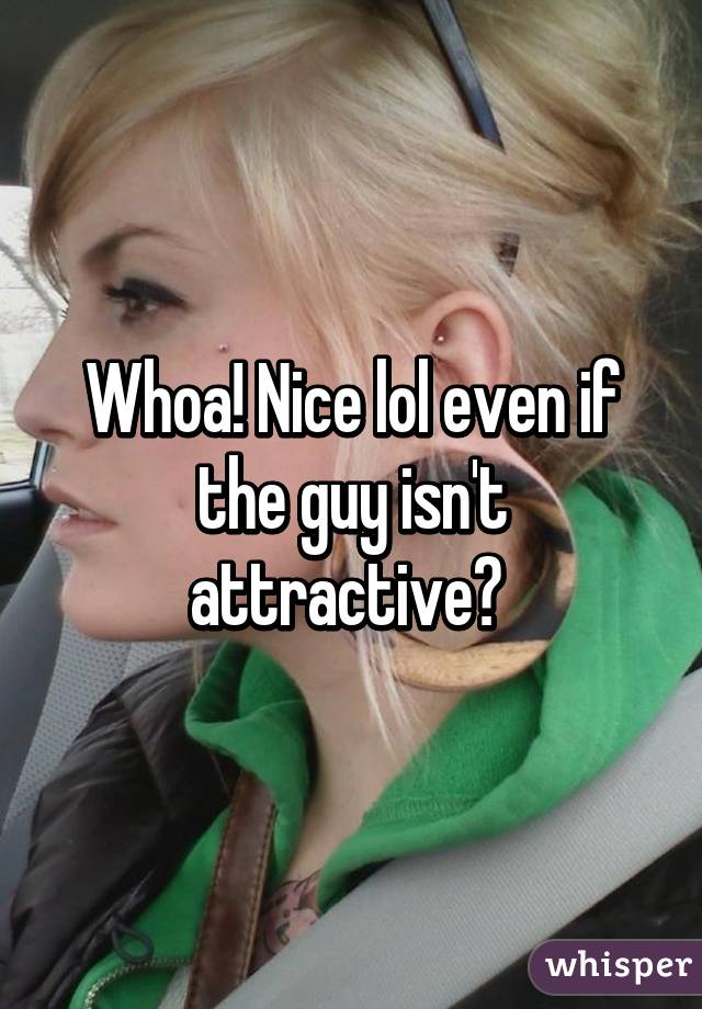 Whoa! Nice lol even if the guy isn't attractive? 