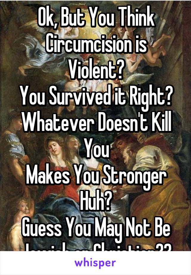 Ok, But You Think
Circumcision is Violent?
You Survived it Right?
Whatever Doesn't Kill You
Makes You Stronger Huh?
Guess You May Not Be Jewish or Christian??