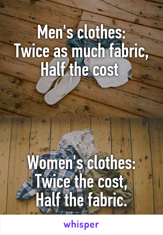 Men's clothes:
Twice as much fabric,
Half the cost 




Women's clothes:
Twice the cost,
Half the fabric.
