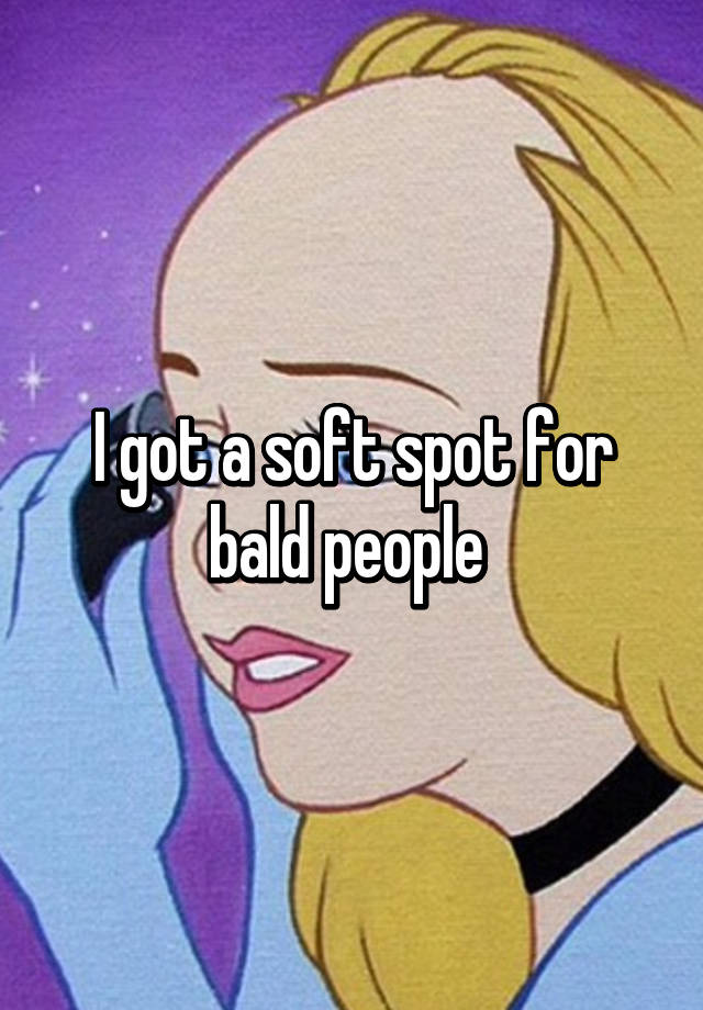 i-got-a-soft-spot-for-bald-people