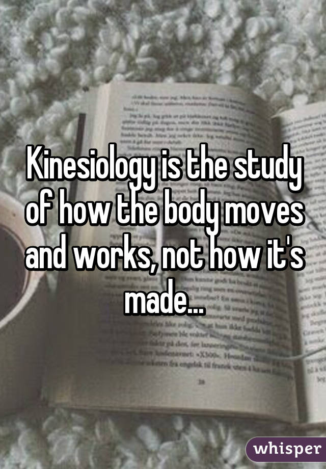 Kinesiology is the study of how the body moves and works, not how it's made...