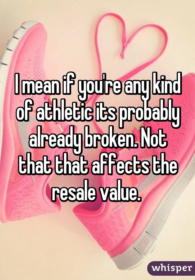 I mean if you're any kind of athletic its probably already broken. Not that that affects the resale value. 