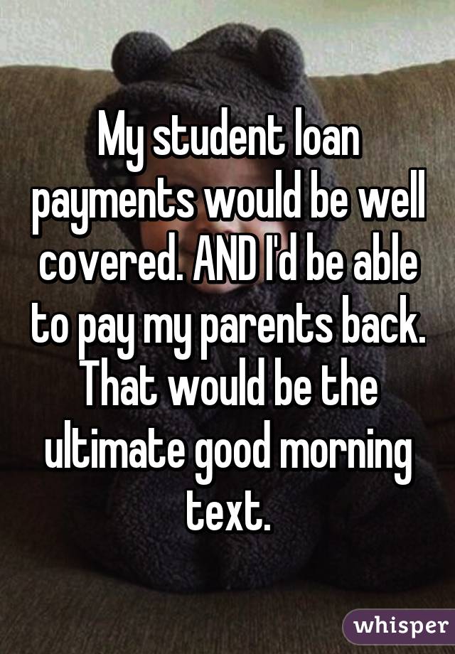 My student loan payments would be well covered. AND I'd be able to pay my parents back. That would be the ultimate good morning text.