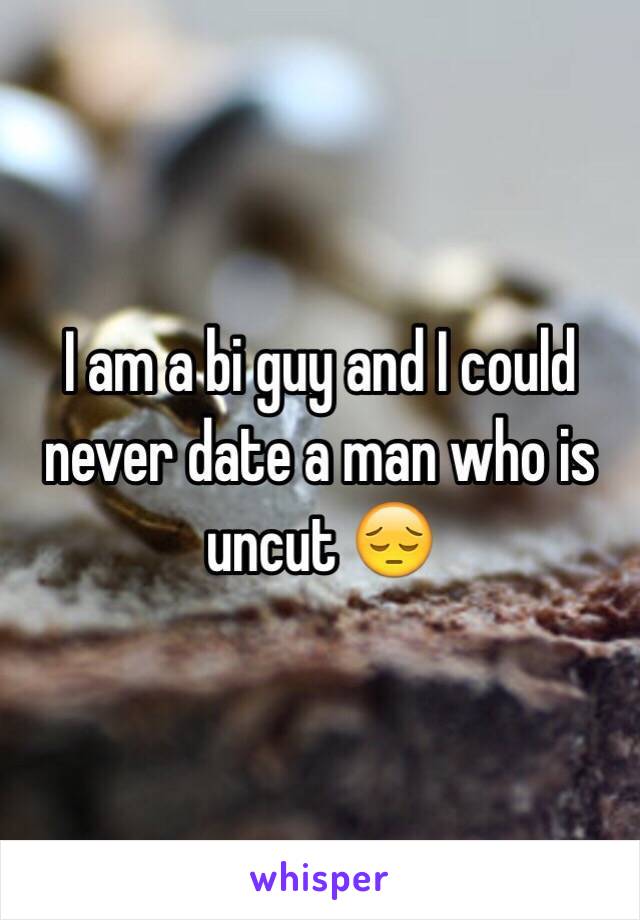 I am a bi guy and I could never date a man who is uncut 😔