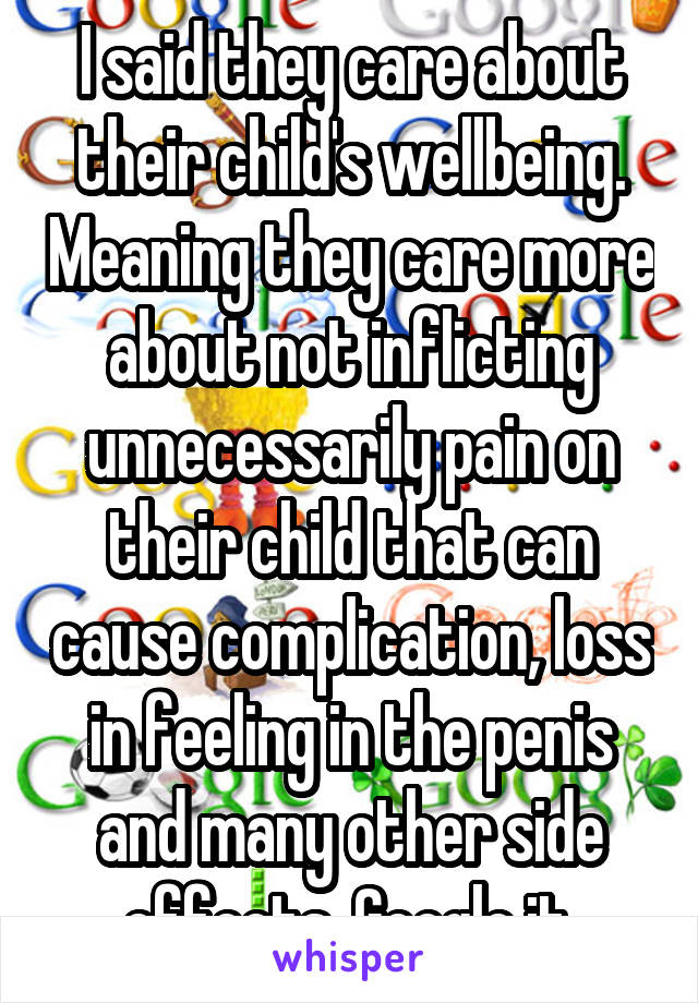 I said they care about their child's wellbeing. Meaning they care more about not inflicting unnecessarily pain on their child that can cause complication, loss in feeling in the penis and many other side effects. Google it.