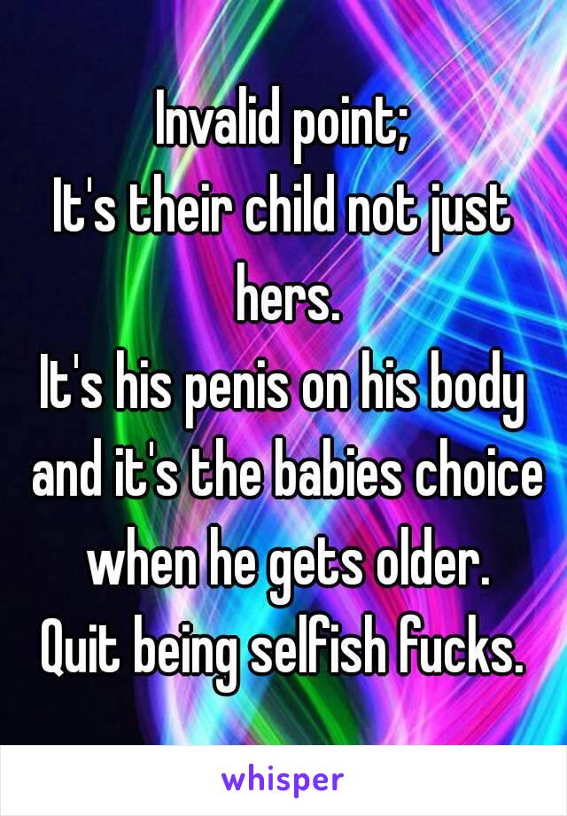 Invalid point;
It's their child not just hers.
It's his penis on his body and it's the babies choice when he gets older.
Quit being selfish fucks.
