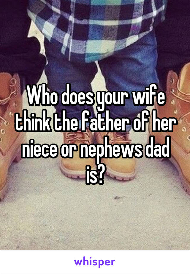 Who does your wife think the father of her niece or nephews dad is?