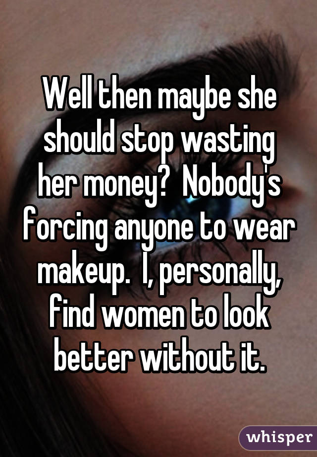 Well then maybe she should stop wasting her money?  Nobody's forcing anyone to wear makeup.  I, personally, find women to look better without it.