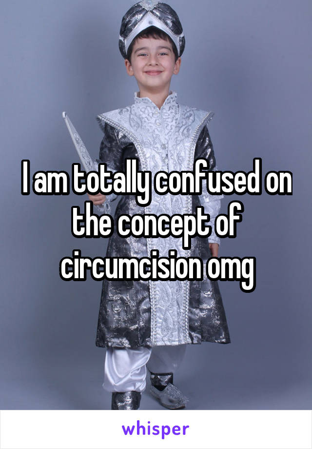 I am totally confused on the concept of circumcision omg