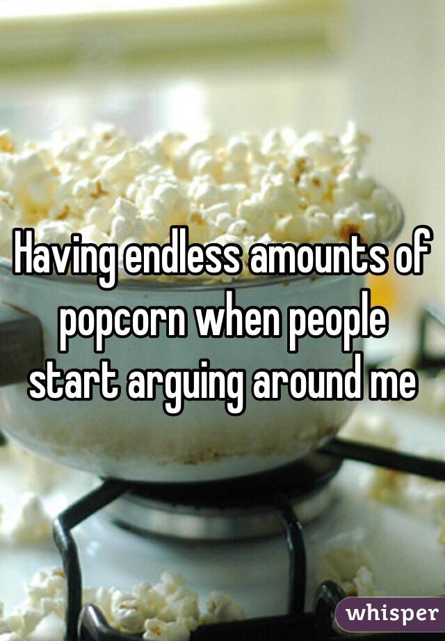 Having endless amounts of popcorn when people start arguing around me 