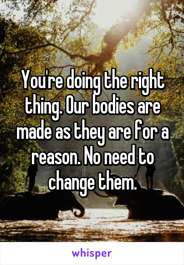 You're doing the right thing. Our bodies are made as they are for a reason. No need to change them.