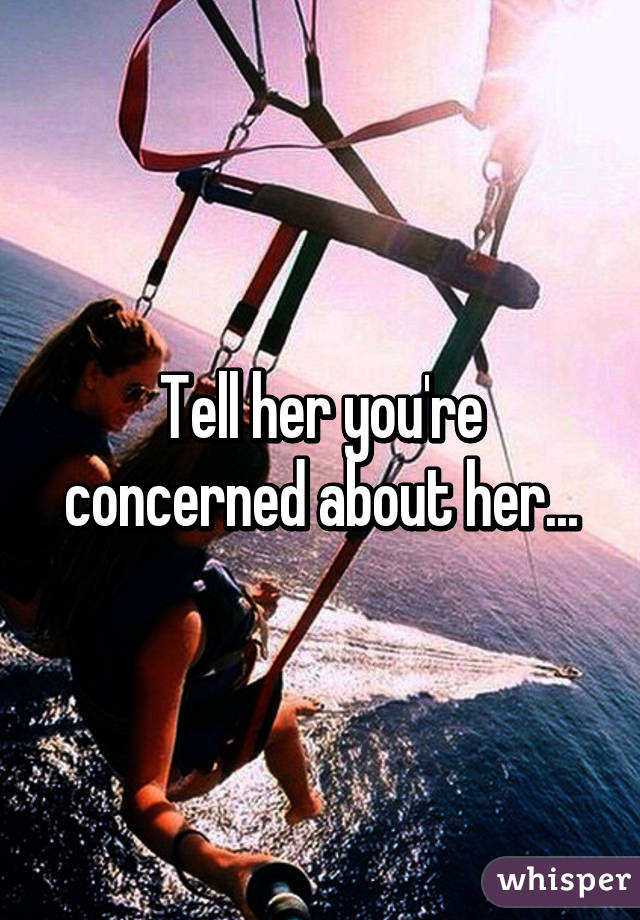 Tell her you're concerned about her...