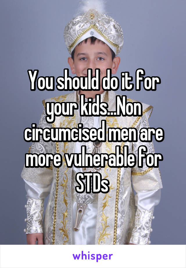 You should do it for your kids...Non circumcised men are more vulnerable for STDs 