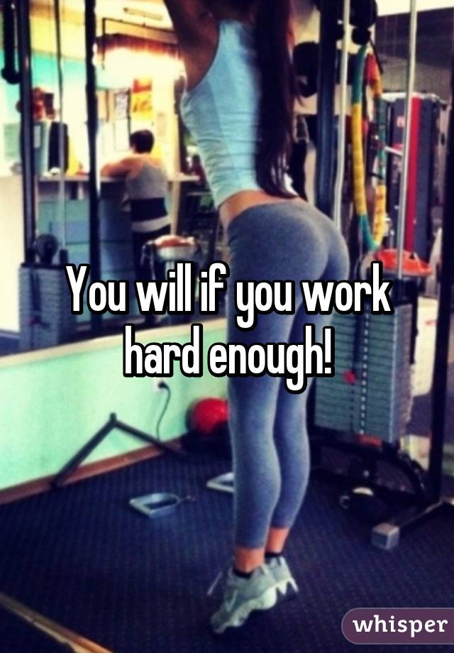 You will if you work hard enough!