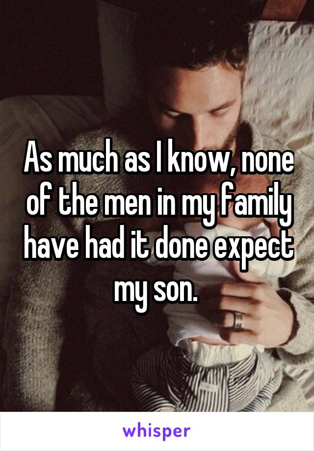 As much as I know, none of the men in my family have had it done expect my son. 