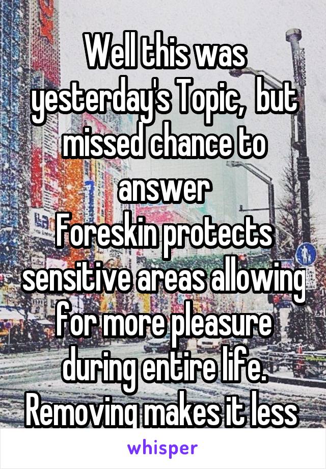 Well this was yesterday's Topic,  but missed chance to answer
Foreskin protects sensitive areas allowing for more pleasure during entire life. Removing makes it less 