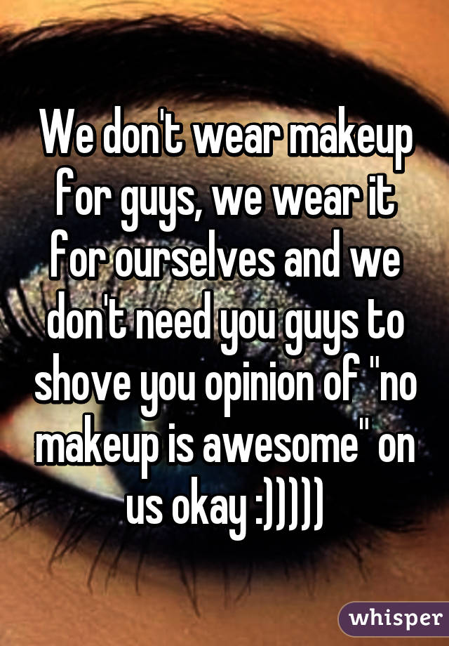 We don't wear makeup for guys, we wear it for ourselves and we don't need you guys to shove you opinion of "no makeup is awesome" on us okay :)))))