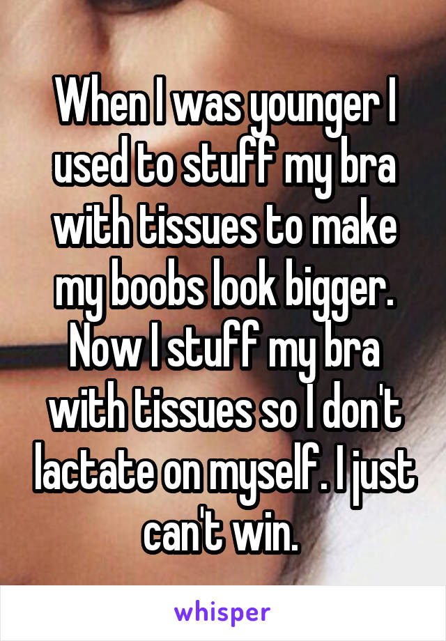 When I was younger I used to stuff my bra with tissues to make my boobs look bigger. Now I stuff my bra with tissues so I don't lactate on myself. I just can't win. 