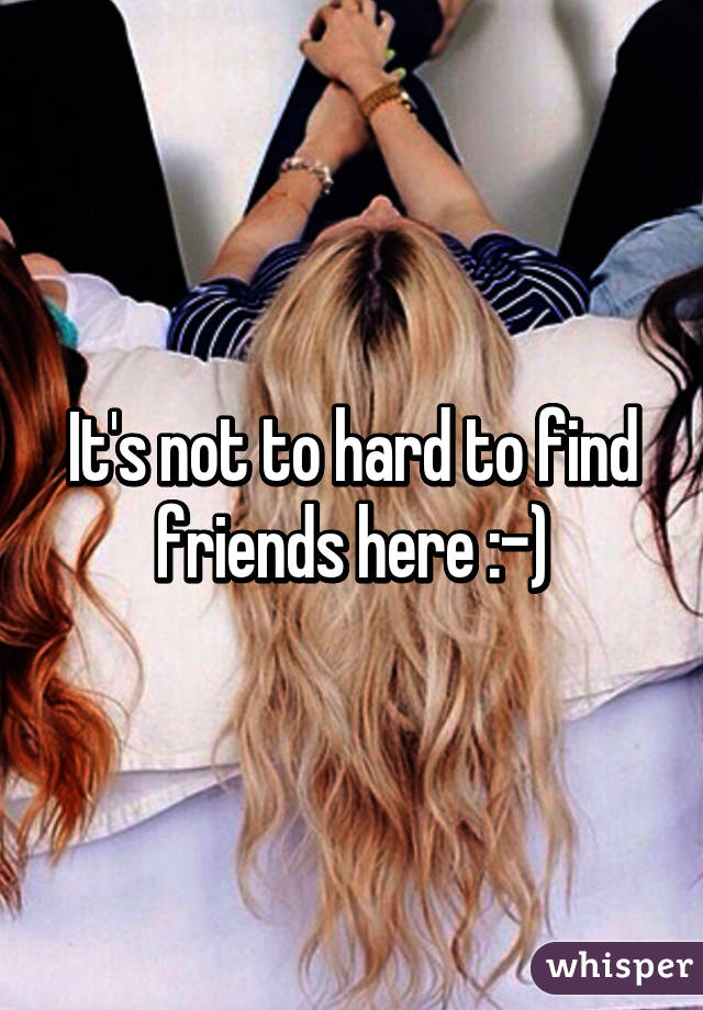 It's not to hard to find friends here :-)