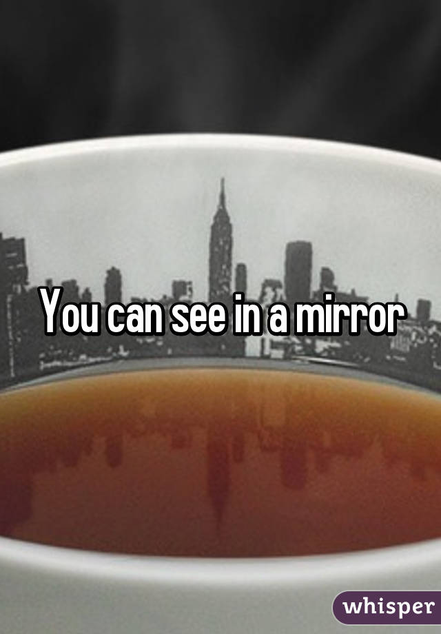 You can see in a mirror