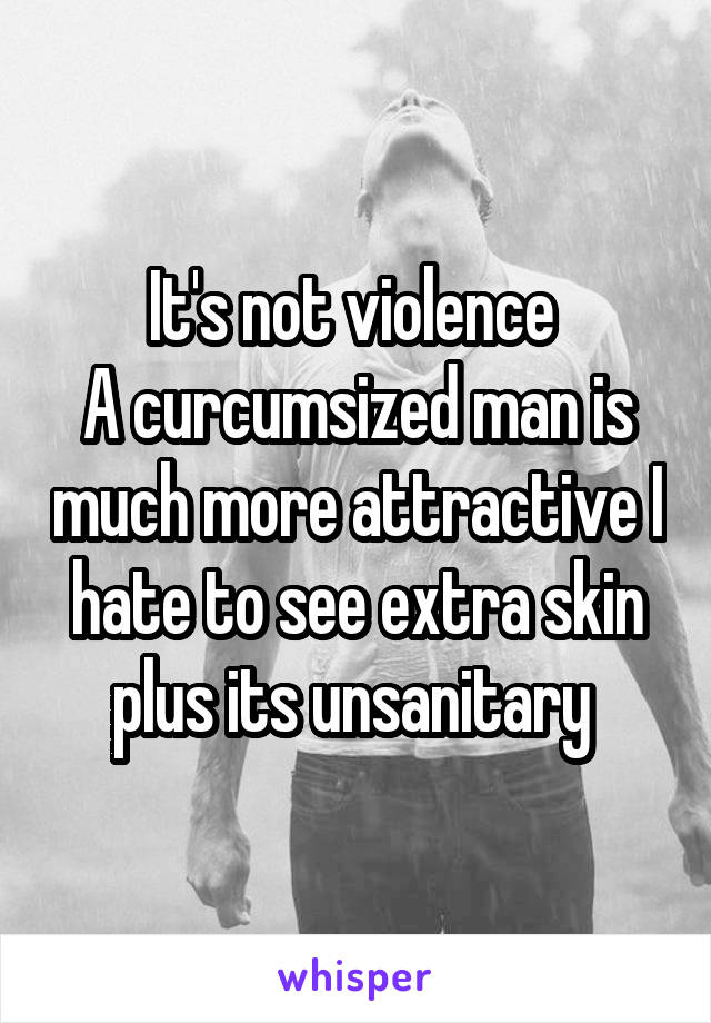 It's not violence 
A curcumsized man is much more attractive I hate to see extra skin plus its unsanitary 