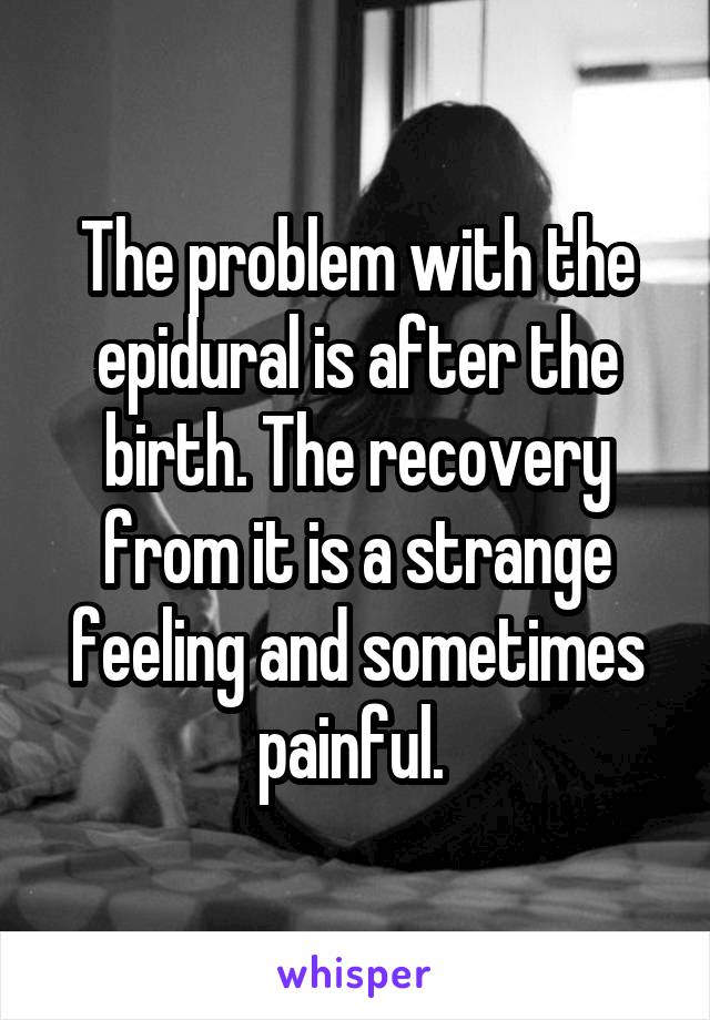 The problem with the epidural is after the birth. The recovery from it is a strange feeling and sometimes painful. 