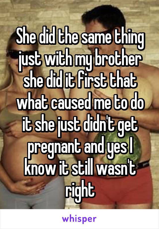 She did the same thing just with my brother she did it first that what caused me to do it she just didn't get pregnant and yes I know it still wasn't right