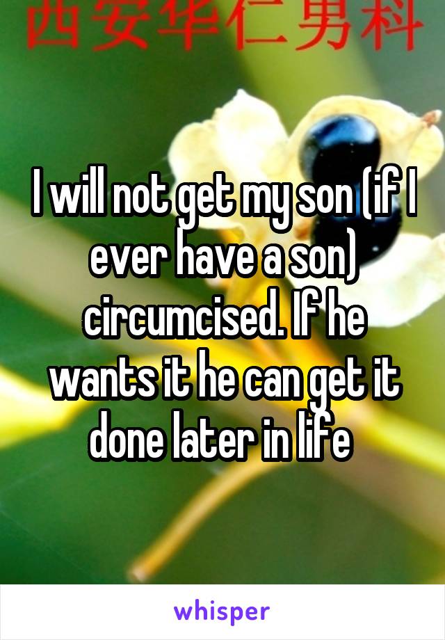 I will not get my son (if I ever have a son) circumcised. If he wants it he can get it done later in life 