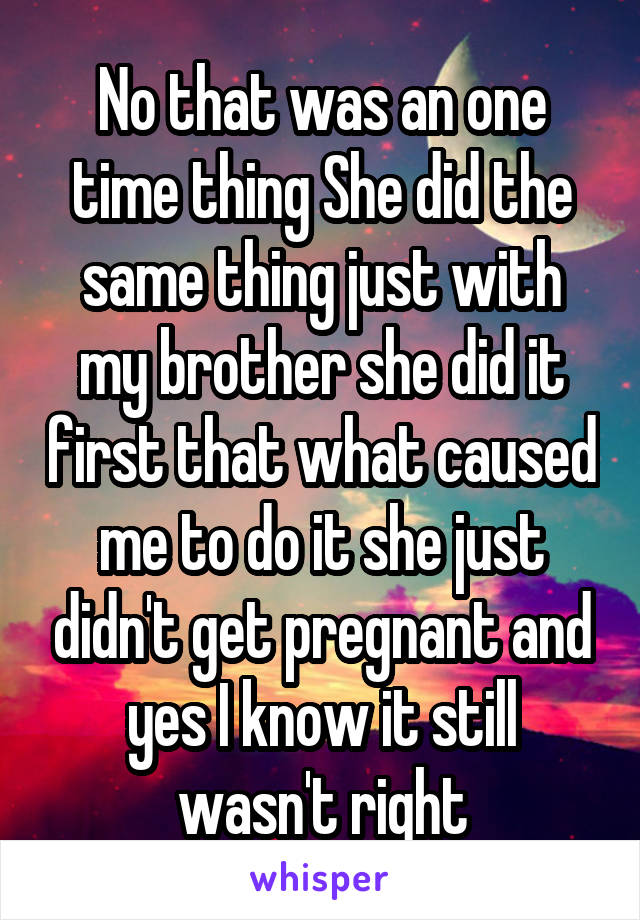 No that was an one time thing She did the same thing just with my brother she did it first that what caused me to do it she just didn't get pregnant and yes I know it still wasn't right