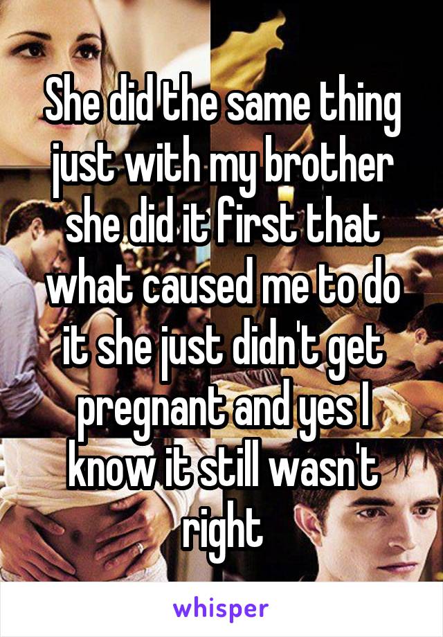 She did the same thing just with my brother she did it first that what caused me to do it she just didn't get pregnant and yes I know it still wasn't right