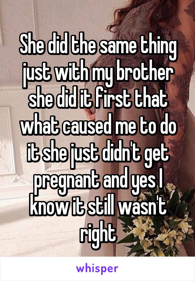 She did the same thing just with my brother she did it first that what caused me to do it she just didn't get pregnant and yes I know it still wasn't right