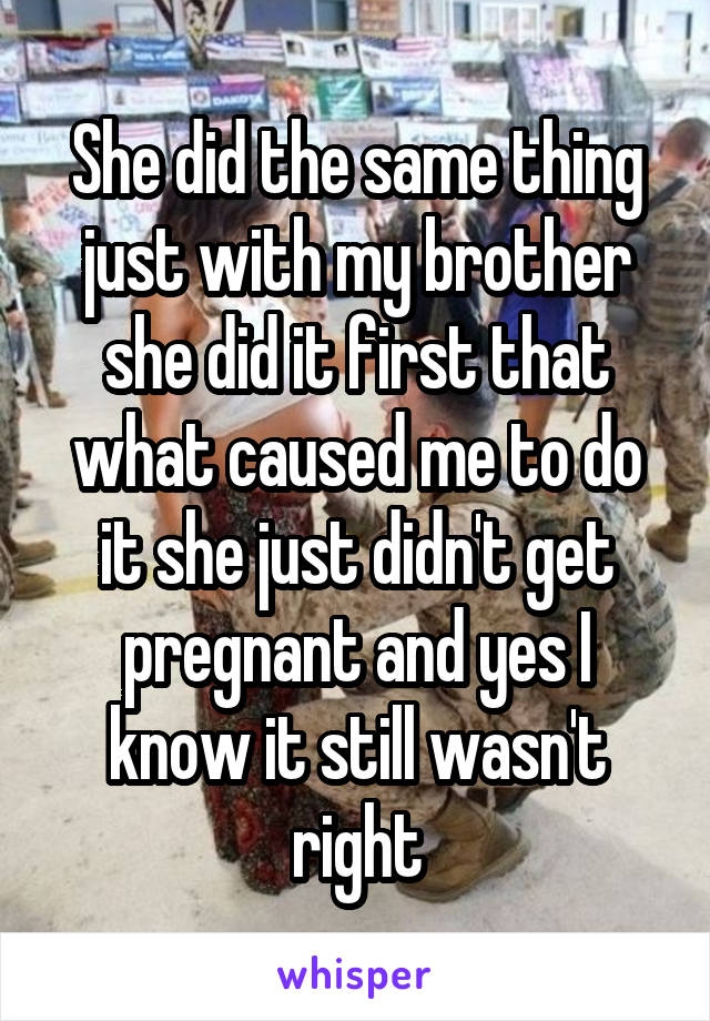 She did the same thing just with my brother she did it first that what caused me to do it she just didn't get pregnant and yes I know it still wasn't right