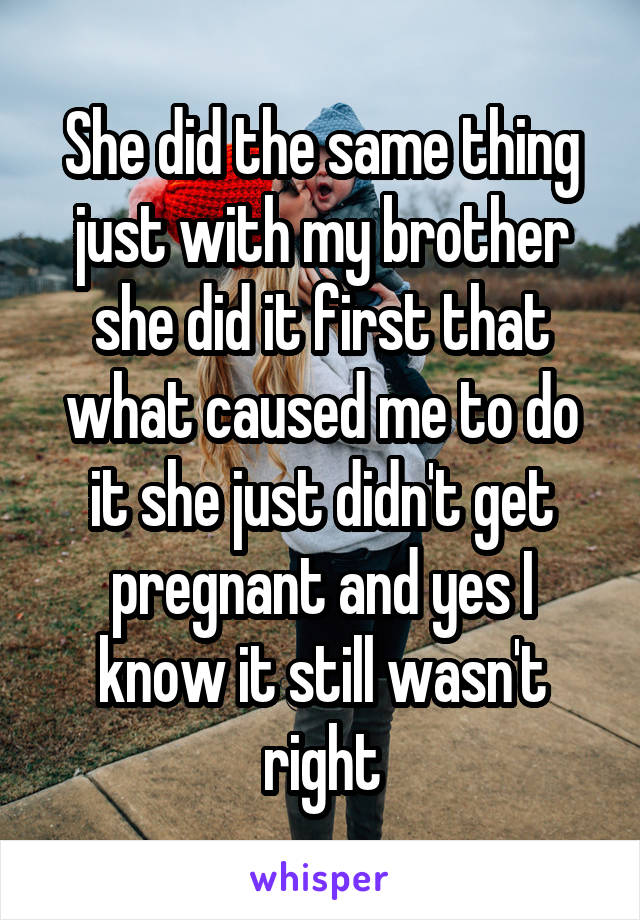 She did the same thing just with my brother she did it first that what caused me to do it she just didn't get pregnant and yes I know it still wasn't right