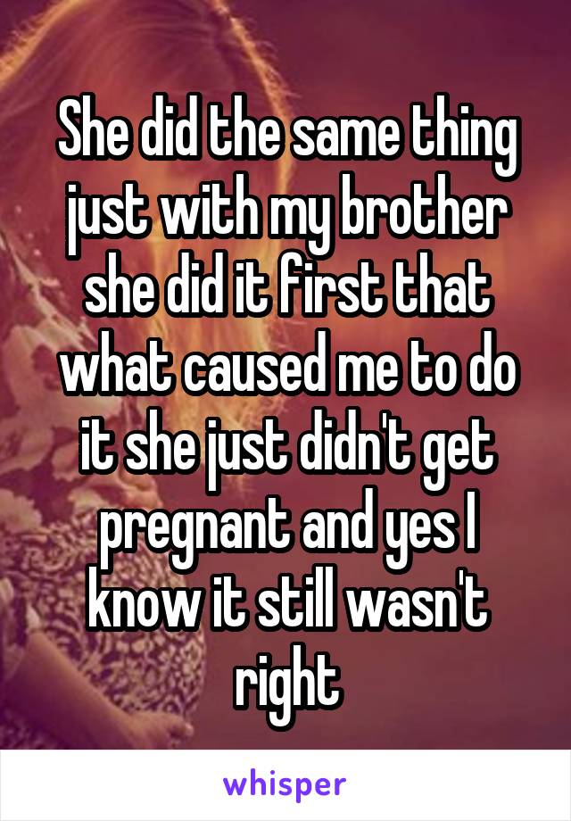 She did the same thing just with my brother she did it first that what caused me to do it she just didn't get pregnant and yes I know it still wasn't right