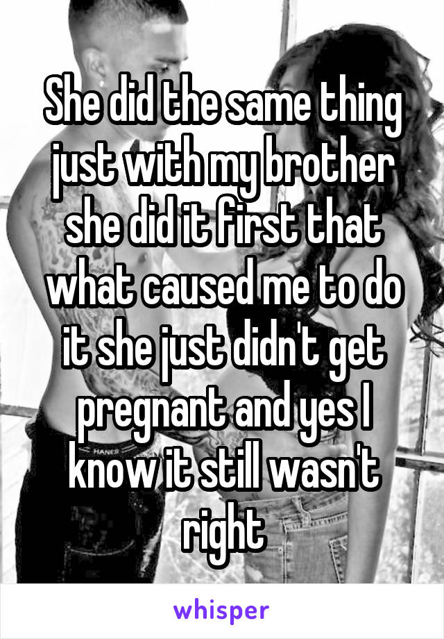 She did the same thing just with my brother she did it first that what caused me to do it she just didn't get pregnant and yes I know it still wasn't right