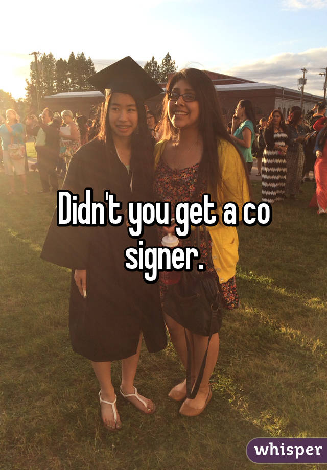 Didn't you get a co signer.