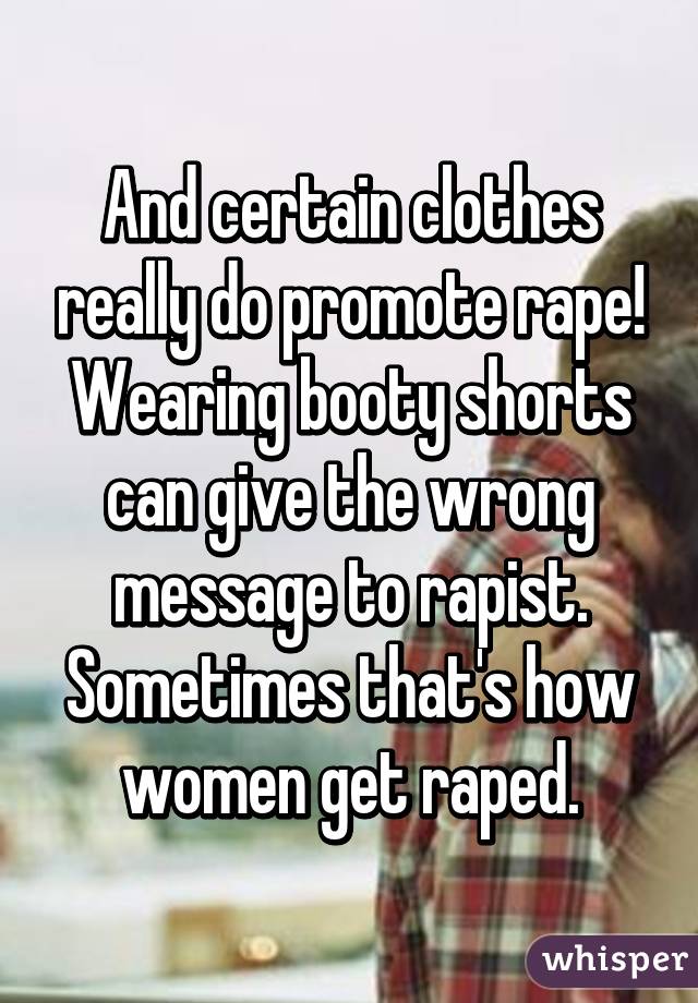 And certain clothes really do promote rape! Wearing booty shorts can give the wrong message to rapist. Sometimes that's how women get raped.