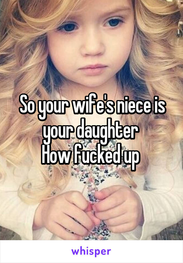 So your wife's niece is your daughter 
How fucked up 