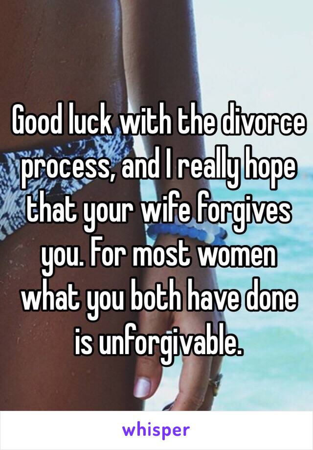 Good luck with the divorce process, and I really hope that your wife forgives you. For most women what you both have done is unforgivable. 